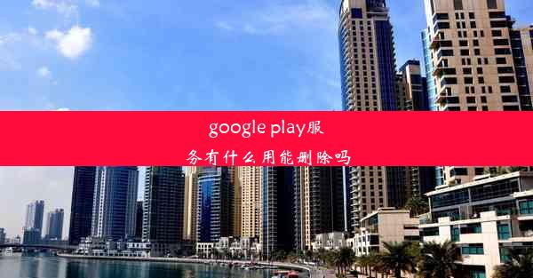 google play服务有什么用能删除吗