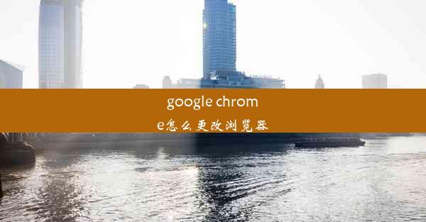 google chrome怎么更改浏览器