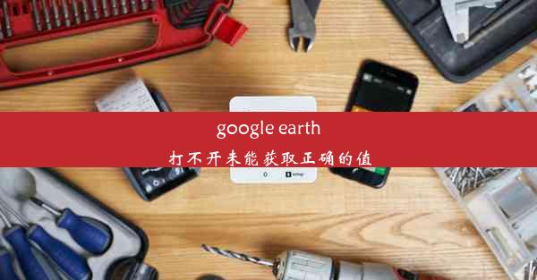 google earth打不开未能获取正确的值