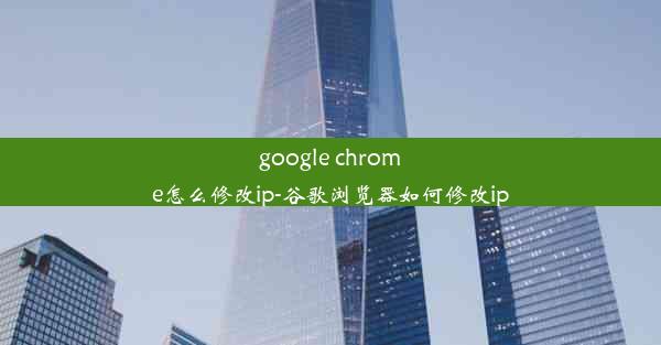 google chrome怎么修改ip-谷歌浏览器如何修改ip