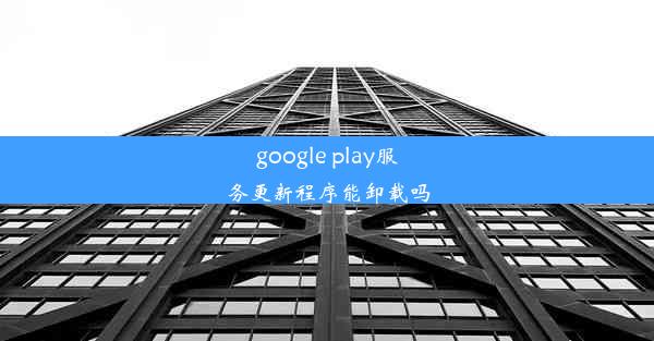 google play服务更新程序能卸载吗