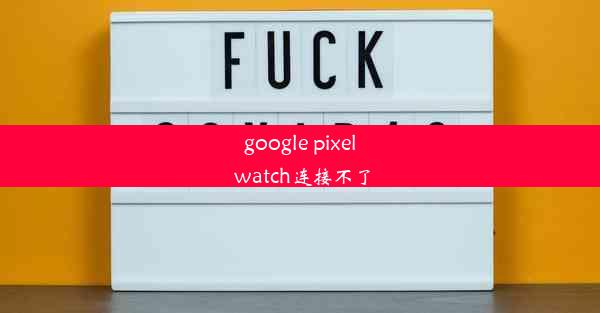 google pixel watch连接不了