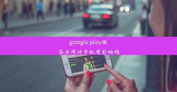 google play服务关闭对手机有影响吗