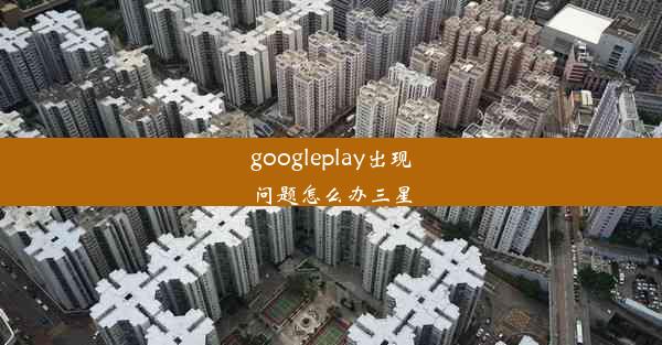 googleplay出现问题怎么办三星