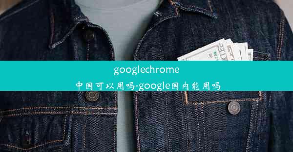 googlechrome中国可以用吗-google国内能用吗