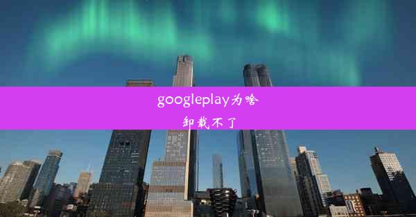 googleplay为啥卸载不了