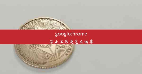 googlechrome停止工作是怎么回事