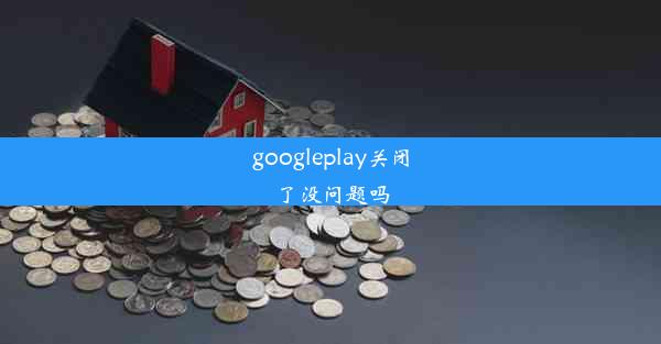 googleplay关闭了没问题吗