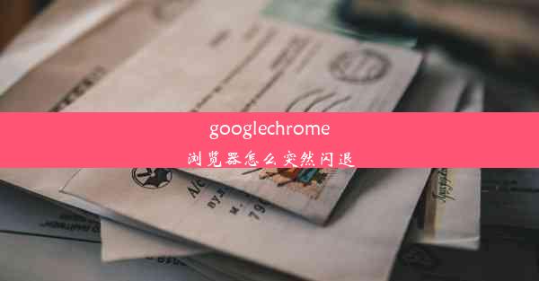 googlechrome浏览器怎么突然闪退