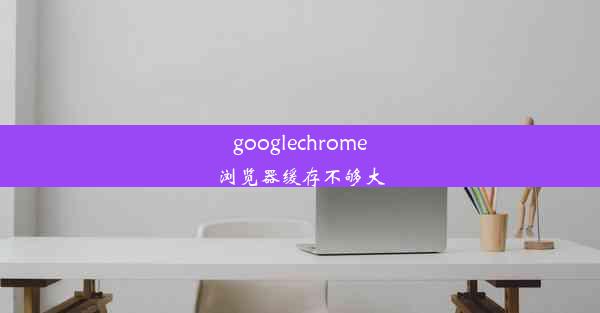 googlechrome浏览器缓存不够大