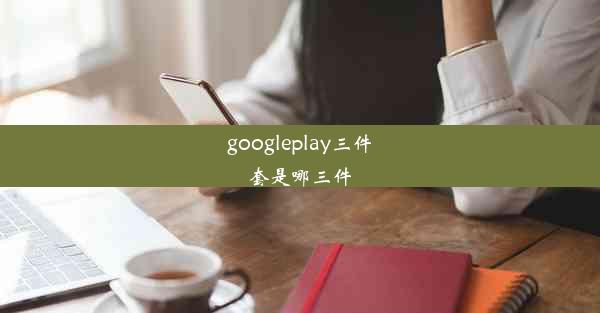 googleplay三件套是哪三件