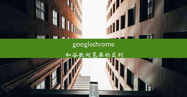 googlechrome和谷歌浏览器的区别