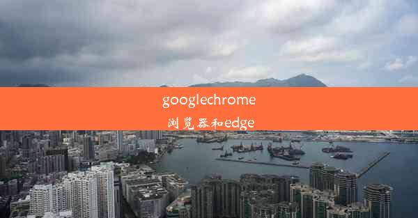 googlechrome浏览器和edge