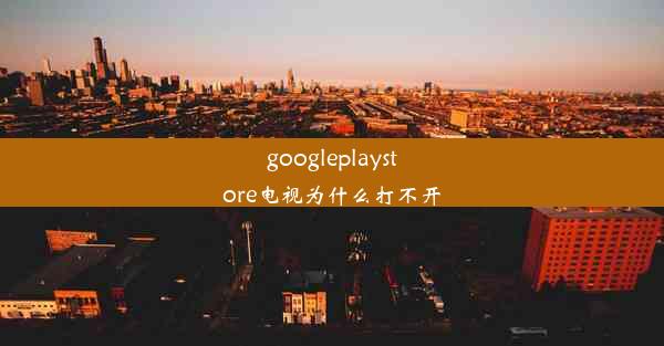 googleplaystore电视为什么打不开