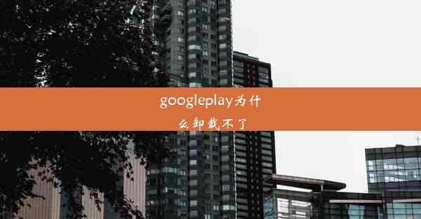 googleplay为什么卸载不了