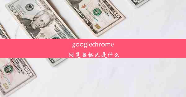 googlechrome浏览器格式是什么