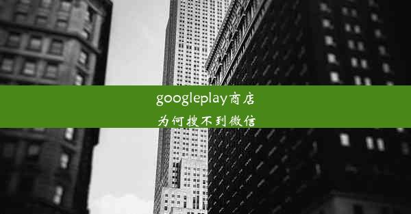 googleplay商店为何搜不到微信