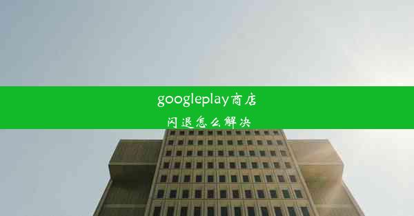 googleplay商店闪退怎么解决