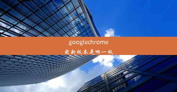 googlechrome最新版本是哪一版