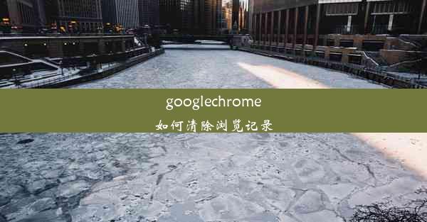 googlechrome如何清除浏览记录