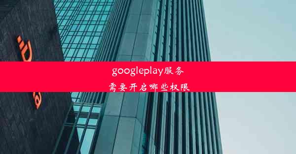 googleplay服务需要开启哪些权限