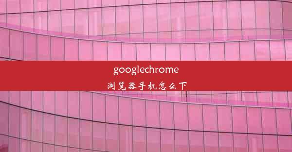 googlechrome浏览器手机怎么下