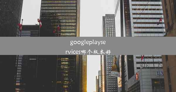 googleplayservices哪个版本好