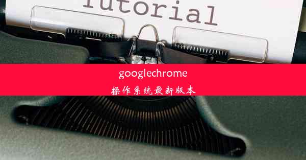 googlechrome操作系统最新版本