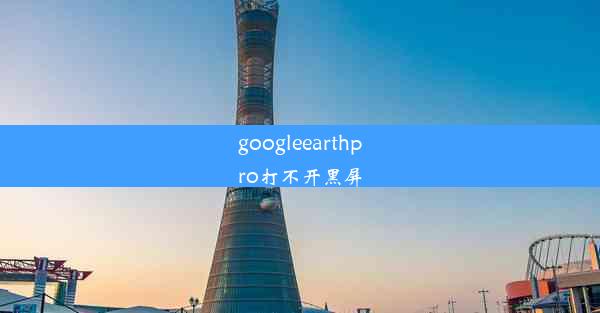 googleearthpro打不开黑屏