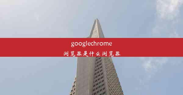 googlechrome浏览器是什么浏览器