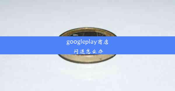 googleplay商店闪退怎么办