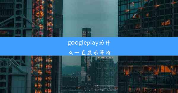 googleplay为什么一直显示等待