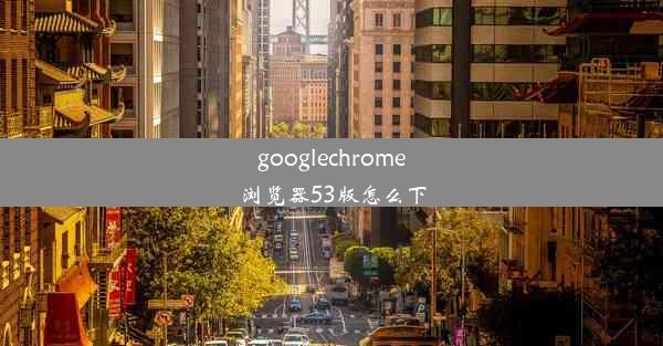 googlechrome浏览器53版怎么下