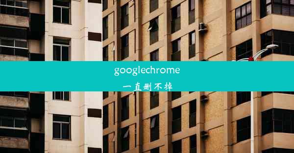 googlechrome一直删不掉