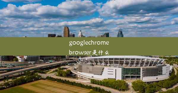 googlechromebrowser是什么