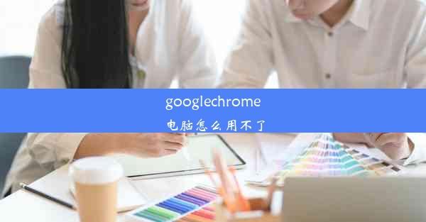 googlechrome电脑怎么用不了