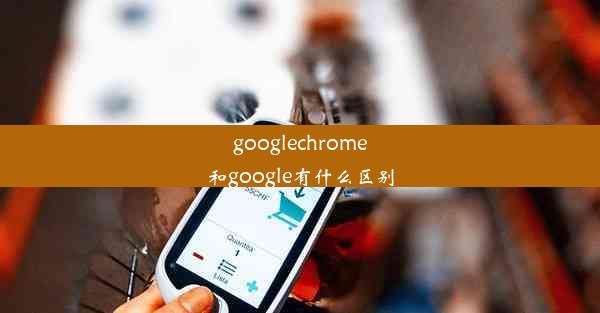 googlechrome和google有什么区别