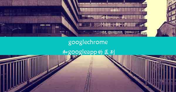 googlechrome和googleapp的区别