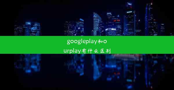 googleplay和ourplay有什么区别