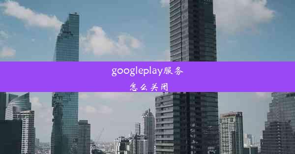 googleplay服务怎么关闭