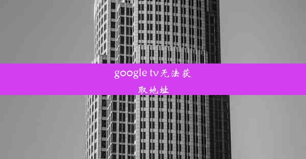 google tv无法获取地址