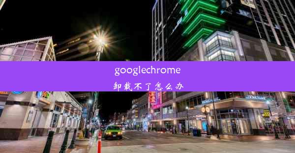 googlechrome卸载不了怎么办