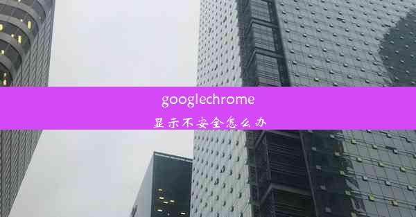 googlechrome显示不安全怎么办