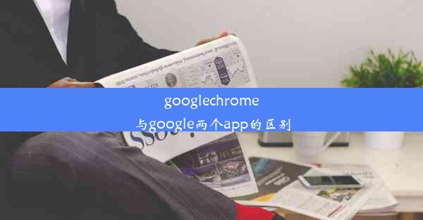 googlechrome与google两个app的区别