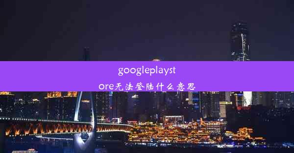 googleplaystore无法登陆什么意思