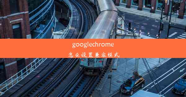 googlechrome怎么设置兼容模式