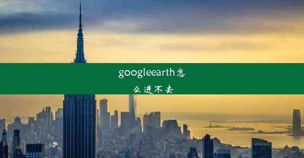 googleearth怎么进不去