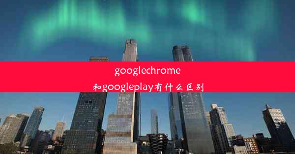 googlechrome和googleplay有什么区别