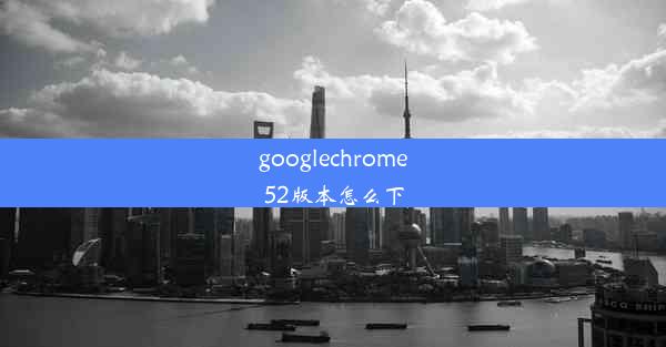 googlechrome52版本怎么下