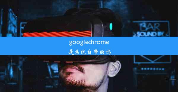 googlechrome是系统自带的吗